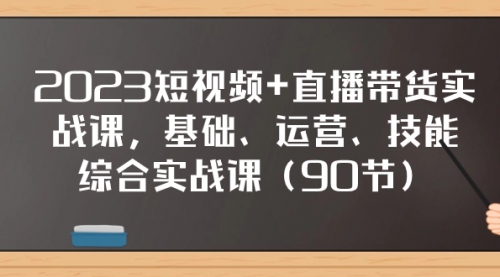 【副业项目8177期】2023短视频+直播带货实战课，基础、运营、技能综合实操课（90节）-齐力副业