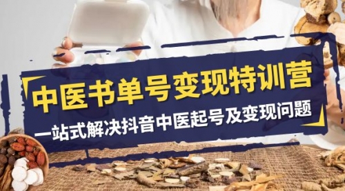 【副业项目8179期】中医-书单号变现特训营，一站式解决抖音中医起号及变现问题（14节课）-齐力副业