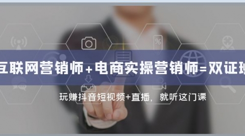 【副业项目8181期】互联网·营销师+电商实操营销师=双 证 班：玩赚抖音短视频+直播 就听这门课-齐力副业
