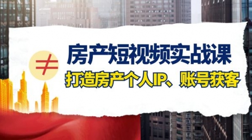 【副业项目8213期】房产-短视频实战课，打造房产个人IP、账号获客（41节课）-齐力副业