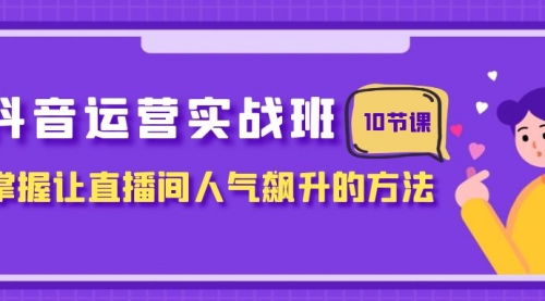 【副业项目8216期】抖音运营实战班，掌握让直播间人气飙升的方法（10节课）-齐力副业