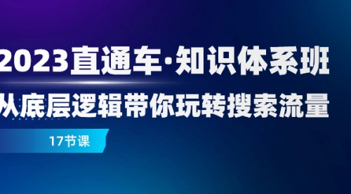 【副业项目8223期】2023直通车·知识体系班：从底层逻辑带你玩转搜索流量（17节课）-齐力副业