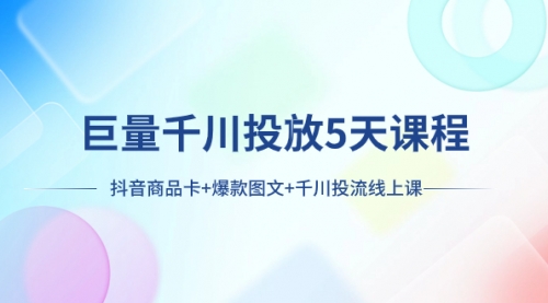 【副业项目8224期】巨量千川投放5天课程：抖音商品卡+爆款图文+千川投流线上课-齐力副业