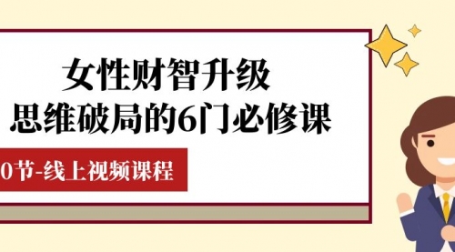 【副业项目8236期】女性·财智升级-思维破局的6门必修课，线上视频课程（40节课）-齐力副业