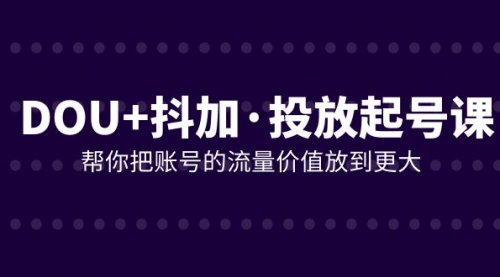 【副业项目8238期】DOU+抖加投放起号课，帮你把账号的流量价值放到更大（21节课）-齐力副业