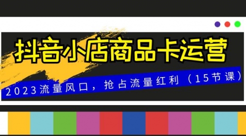【副业项目8252期】抖音小店商品卡运营，2023流量风口，抢占流量红利（15节课）-齐力副业