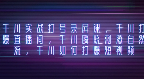 【副业项目8259期】千川实战打号录屏课，千川打爆直播间，千川瞬烧刺激自然流-齐力副业