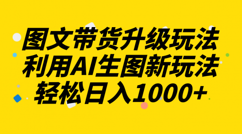 【副业项目8272期】图文带货升级玩法2.0分享，利用AI生图新玩法，每天半小时轻松日入1000+-齐力副业