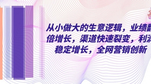 【副业项目8292期】从小做大的生意逻辑，业绩翻倍增长，渠道快速裂变，利润稳定增长-齐力副业