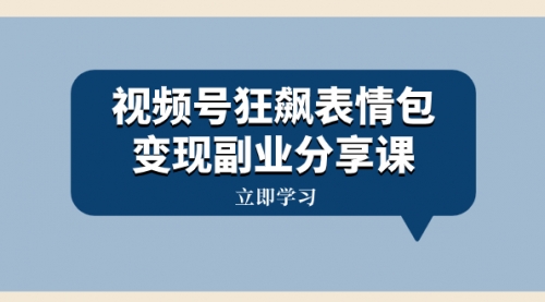 【副业项目8318期】视频号狂飙表情包变现副业分享课，一条龙玩法分享给你（附素材资源）-齐力副业
