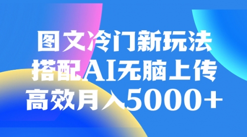 【副业项目8324期】图文冷门新玩法，搭配AI无脑上传，高效月入5000+-齐力副业