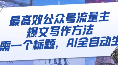 【副业项目8336期】最高效公众号流量主爆文写作方法，仅需一个标题，AI全自动生成-齐力副业