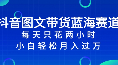 【副业项目8343期】抖音图文带货蓝海赛道，每天只花 2 小时，小白轻松入过万-齐力副业