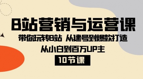 【副业项目8374期】B站营销与运营课：带你玩转B站 从建号到爆款打造 从小白到百万UP主-10节课-齐力副业