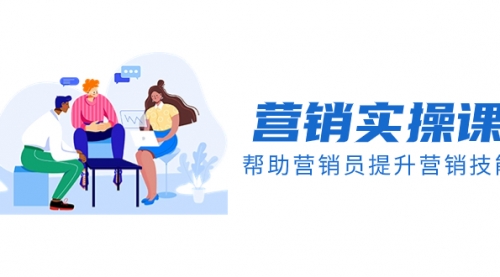 【副业项目8414期】营销实操课，帮助营销员提升营销技能【完结】-齐力副业