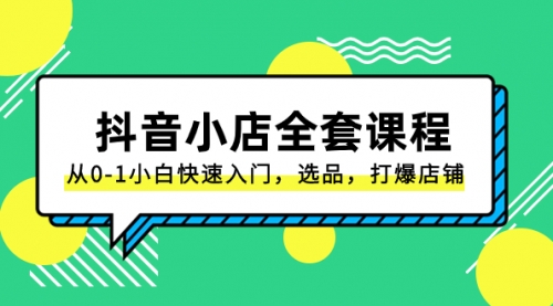 【副业项目8432期】抖音小店-全套课程，从0-1小白快速入门，选品，打爆店铺-齐力副业