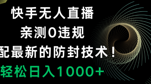 【副业项目8454期】快手无人直播，0违规，搭配最新的防F技术！-齐力副业