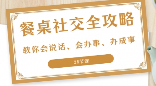 【副业项目8516期】餐桌社交 全攻略：教你会说话、会办事、办成事-齐力副业