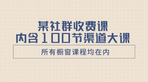 【副业项目8579期】某社群收费课内含100节渠道大课（所有橱窗课程均在内）-齐力副业