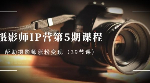 【副业项目8587期】摄影师-IP营第5期课程，帮助摄影师涨粉变现-齐力副业