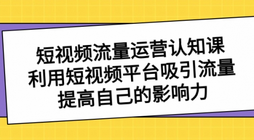 【副业项目8589期】短视频流量-运营认知课，利用短视频平台吸引流量，提高自己的影响力-齐力副业