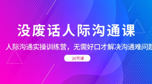 【副业项目8617期】没废话人际 沟通课，人际 沟通实操训练营，无需好口才解决沟通难问题-齐力副业