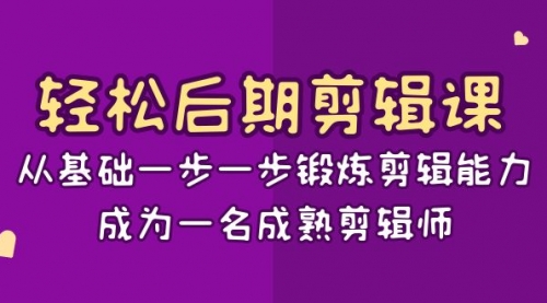 【副业项目8640期】轻松后期-剪辑课：从基础一步一步锻炼剪辑能力，成为一名成熟剪辑师-15节课-齐力副业