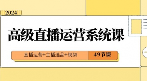 【副业项目8641期】2024高级直播·运营系统课，直播运营+主播选品+视频（49节课）-齐力副业