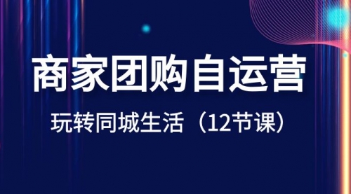 【副业项目8642期】商家团购自运营-玩转同城生活（12节课）-齐力副业