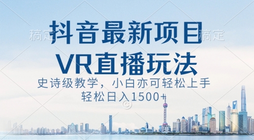 【副业8671期】抖音最新VR直播玩法，史诗级教学，小白也可轻松上手，轻松日入1500+-齐力副业