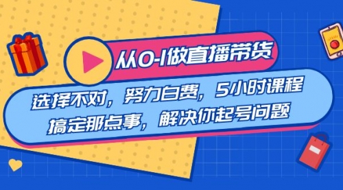 【副业8684期】教您从0-1做直播带货：选择不对，努力白费，5小时课程搞定那点事-齐力副业