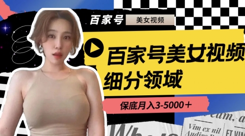 【副业8699期】百家号美女视频细分领域玩法，只需搬运去重，月保底3-5000＋-齐力副业