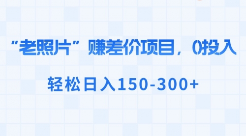 【副业8724期】“老照片”赚差价，0投入，轻松日入150-300+-齐力副业