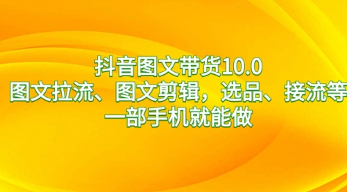 【副业8744期】抖音图文带货10.0，图文拉流、图文剪辑，选品、接流等，一部手机就能做-齐力副业