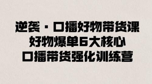 【副业8745期】逆袭·口播好物带货课，好物爆单6大核心，口播带货强化训练营-齐力副业