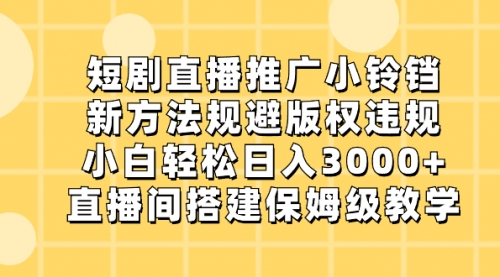 【副业8765期】短剧直播推广小铃铛，新方法规避版权违规，小白轻松日入3000+-齐力副业