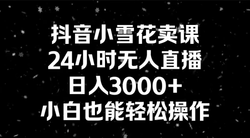【副业8778期】抖音小雪花卖课，24小时无人直播，日入3000+，小白也能轻松操作-齐力副业
