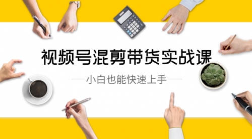 【副业8786期】视频号-混剪带货实战课，小白也能快速上手（10节课）-齐力副业