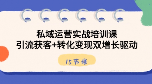 【副业8800期】私域运营实战培训课，引流获客+转化变现双增长驱动（15节课）-齐力副业