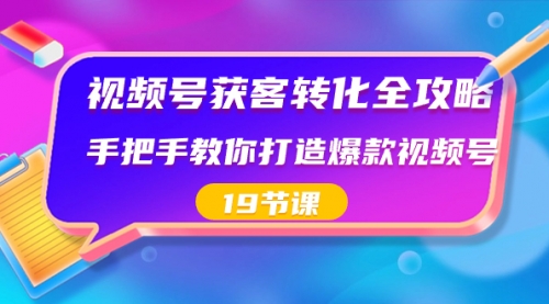 【副业8807期】视频号-获客转化全攻略，手把手教你打造爆款视频号（19节课）-齐力副业