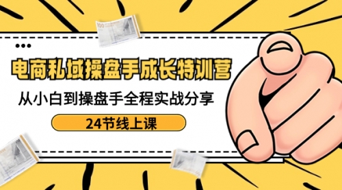 【副业8809期】电商私域-操盘手成长特训营：从小白到操盘手全程实战分享-24节线上课-齐力副业
