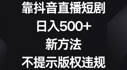 【副业8812期】靠抖音直播短剧，日入500+，新方法、不提示版权违规-齐力副业