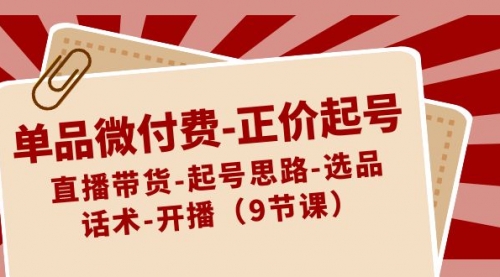 【副业8848期】单品微付费-正价起号：直播带货-起号思路-选品-话术-开播（9节课）-齐力副业
