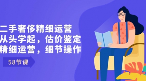 【副业8849期】二手奢侈精细运营从头学起，估价鉴定，精细运营，细节操作（58节）-齐力副业