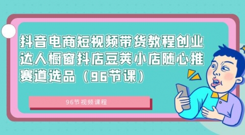 【副业8863期】抖音电商短视频带货教程 创业达人橱窗抖店 豆荚小店随心推赛道选品（96节课）-齐力副业