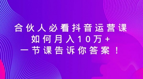 【副业8887期】必看抖音运营课，如何月入10万+，一节课告诉你答案！-齐力副业