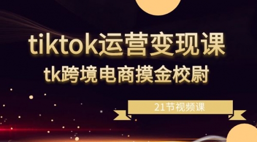 【副业8893期】tiktok运营变现课，tk跨境电商摸金校尉（21节视频课）-齐力副业