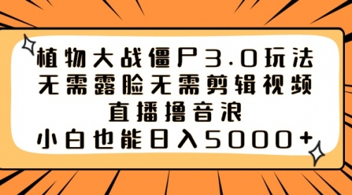 【副业8909期】植物大战僵尸3.0玩法无需露脸无需剪辑视频，直播撸音浪，小白也能日入5000+-齐力副业