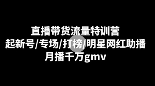 【副业8915期】直播带货流量特训营：起新号/专场/打榜/明星网红助播，月播千万gmv-齐力副业