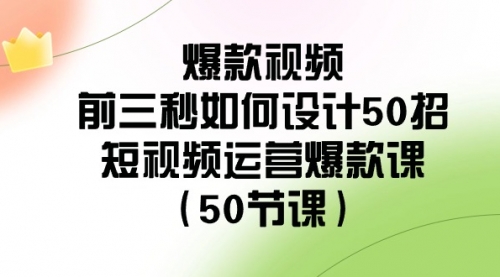 【副业8916期】爆款视频-前三秒如何设计50招：短视频运营爆款课（50节课）-齐力副业